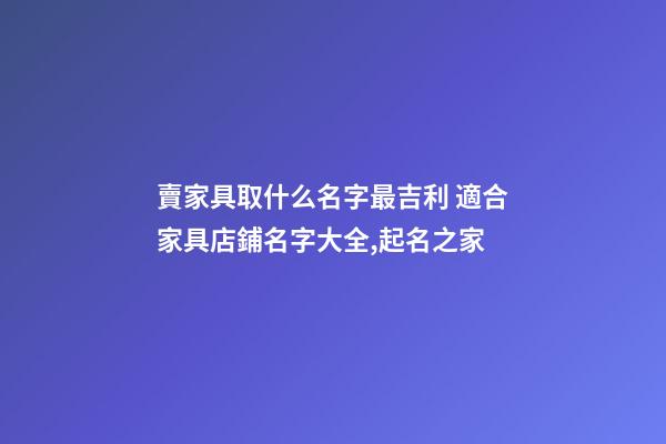 賣家具取什么名字最吉利 適合家具店鋪名字大全,起名之家-第1張-店鋪起名-玄機派